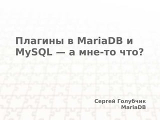Плагины в MariaDB и
MySQL — а мне-то что?



            Сергей Голубчик
                    MariaDB
 