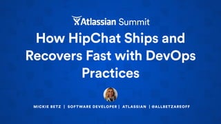 How HipChat Ships and
Recovers Fast with DevOps
Practices
MICKIE BETZ | SOFTWARE DEVELOPER | ATLASSIAN | @ALLBETZAREOFF
 