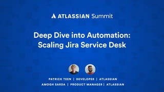 Deep Dive into Automation: 
Scaling Jira Service Desk
PATRICK TEEN | DEVELOPER | ATLASSIAN
AMOGH SARDA | PRODUCT MANAGER | ATLASSIAN
 