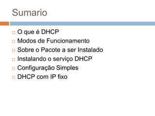 Sumario
 O que é DHCP
 Modos de Funcionamento
 Sobre o Pacote a ser Instalado
 Instalando o serviço DHCP
 Configuração Simples
 DHCP com IP fixo
 
