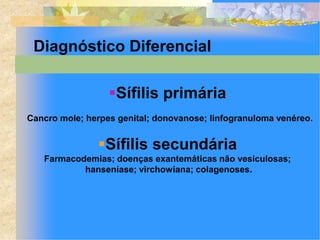 Diagnóstico Diferencial

                  Sífilis primária
Cancro mole; herpes genital; donovanose; linfogranuloma venéreo.


               Sífilis secundária
   Farmacodemias; doenças exantemáticas não vesiculosas;
           hanseníase; virchowiana; colagenoses.
 