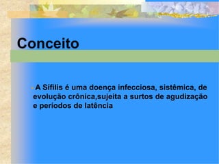 Conceito

 A  Sífilis é uma doença infecciosa, sistêmica, de
  evolução crônica,sujeita a surtos de agudização
  e períodos de latência
 