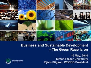 Business and Sustainable Development –  The Green Race is on 10 May, 2010 Simon Fraser University Björn Stigson, WBCSD President 