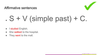 Affirmative sentences
● S + V (simple past) + C.
● I studied English.
● She walked to the hospital.
● They went to the mall.
 