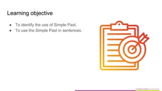 Learning objective
● To identify the use of Simple Past.
● To use the Simple Past in sentences.
 
