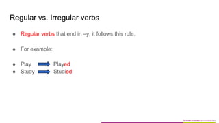 Regular vs. Irregular verbs
● Regular verbs that end in –y, it follows this rule.
● For example:
● Play Played
● Study Studied
 