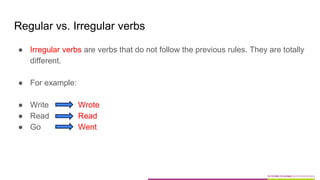 Regular vs. Irregular verbs
● Irregular verbs are verbs that do not follow the previous rules. They are totally
different.
● For example:
● Write Wrote
● Read Read
● Go Went
 