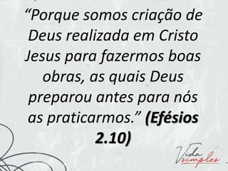 “Porque somos criação de
Deus realizada em Cristo
Jesus para fazermos boas
obras, as quais Deus
preparou antes para nós
as...