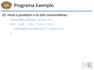 Programa Exemplo
25. Inicie o produtor e os três consumidores.
threadProducer.start();
for (int i=0; i<3; i++){
threadConsumers[i].start();
}
 