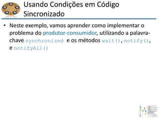 Usando Condições em Código
Sincronizado
• Neste exemplo, vamos aprender como implementar o
problema do produtor-consumidor, utilizando a palavra-
chave synchronized e os métodos wait(), notify(),
e notifyAll()
 