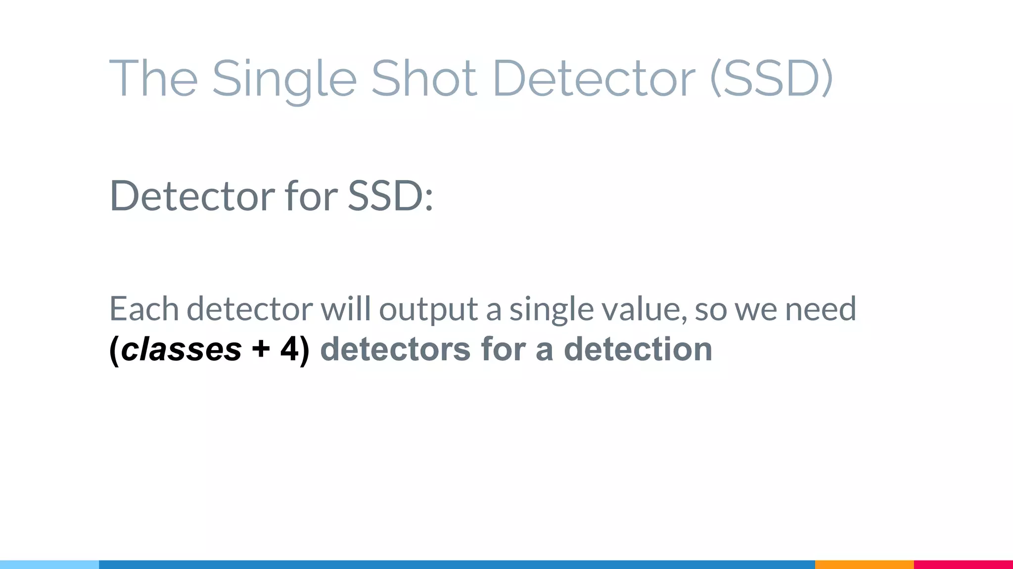 The Single Shot Detector (SSD)
Detector for SSD:
Each detector will output a single value, so we need
(classes + 4) detectors for a detection
 