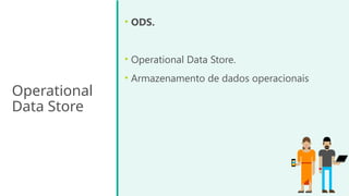 Operational
Data Store
• ODS.
• Operational Data Store.
• Armazenamento de dados operacionais
 