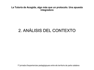 La Tutoría de Acogida, algo más que un protocolo. Una apuesta integradora 2. ANÁLISIS DEL CONTEXTO 1ª jornada d'experiencies pedagògiques entre els territoris de parla catalana 