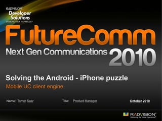 Name: Title:
Solving the Android - iPhone puzzle
Mobile UC client engine
Tomer Saar Product Manager October 2010
 
