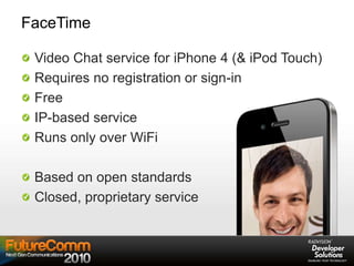 FaceTime
Video Chat service for iPhone 4 (& iPod Touch)
Requires no registration or sign-in
Free
IP-based service
Runs only over WiFi
Based on open standards
Closed, proprietary service
 
