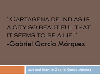 Love and Death in Gabriel Garcia Marquez “ Cartagena de Indias is a city so beautiful that it seems to be a lie.”   -Gabriel García Márquez 