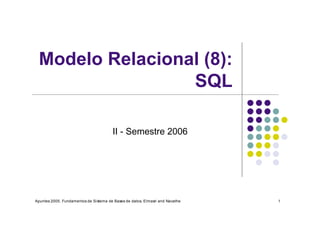 Modelo Relacional (8):
                 SQL

                                       II - Semestre 2006




Apuntes 2005, Fundamentos de Sistema de Bases de datos, Elmasri and Navathe   1