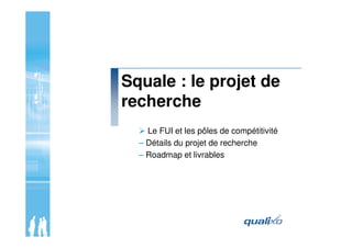 Squale : le projet de
recherche
Le FUI et les pôles de compétitivité
– Détails du projet de recherche
– Roadmap et livrabl...
