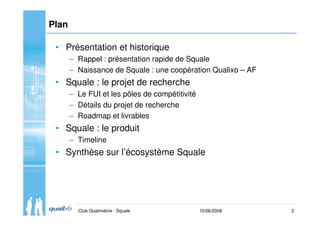 2Club Qualimétrie : Squale 10/06/2008
Plan
• Présentation et historique
– Rappel : présentation rapide de Squale
– Naissan...