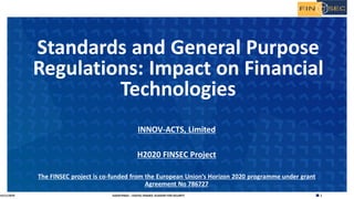 1H2020 FINSEC – DIGITAL FINANCE ACADEMY FOR SECURITY
INNOV-ACTS, Limited
H2020 FINSEC Project
The FINSEC project is co-funded from the European Union’s Horizon 2020 programme under grant
Agreement No 786727
Standards and General Purpose
Regulations: Impact on Financial
Technologies
15/11/2019
 