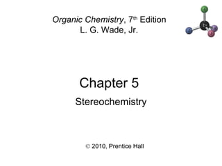 Chapter 5
© 2010, Prentice Hall
Organic Chemistry, 7th
Edition
L. G. Wade, Jr.
Stereochemistry
 