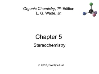 Chapter 5
© 2010, Prentice Hall
Organic Chemistry, 7th Edition
L. G. Wade, Jr.
Stereochemistry
 