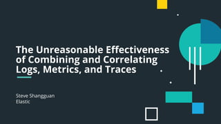 Steve Shangguan
Elastic
The Unreasonable Eﬀectiveness
of Combining and Correlating
Logs, Metrics, and Traces
 