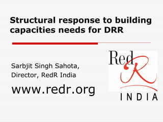 Structural response to building
capacities needs for DRR



Sarbjit Singh Sahota,
Director, RedR India

www.redr.org
 