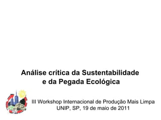 Análise crítica da Sustentabilidade
e da Pegada Ecológica
III Workshop Internacional de Produção Mais Limpa
UNIP, SP, 19 de maio de 2011
 