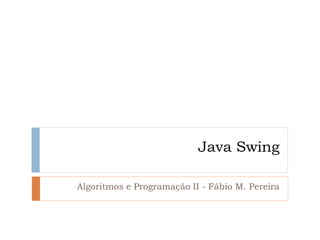 Java Swing 
Algoritmos e Programação II - Fábio M. Pereira  