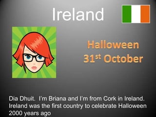 IrelandHalloween31st OctoberDiaDhuit.  I’mBriana and I’mfrom Cork in Ireland.  Irelandwasthefirst country tocelebrateHalloween 2000 yearsago