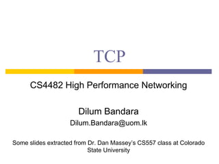 TCP
CS4482 High Performance Networking
Dilum Bandara
Dilum.Bandara@uom.lk
Some slides extracted from Dr. Dan Massey’s CS557 class at Colorado
State University
 