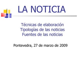 LA NOTICIA  Pontevedra, 27 de marzo de 2009 Técnicas de elaboración Tipologías de las noticias Fuentes de las noticias 