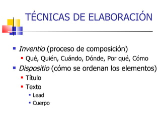 TÉCNICAS DE ELABORACIÓN Inventio  (proceso de composición) ‏ Qué, Quién, Cuándo, Dónde, Por qué, Cómo Dispositio  (cómo se ordenan los elementos) ‏ Título Texto Lead Cuerpo 