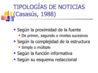 TIPOLOGÍAS DE NOTICIAS (Casasús, 1988) Según la proximidad de la fuente De primer, segundo o niveles sucesivos Según la complejidad de la estructura Simple o múltiple Según la función informativa Según su esquema redaccional 