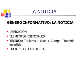 LA NOTICIA  GÉNERO INFORMATIVO: LA NOTICIA DEFINICIÓN ELEMENTOS ESENCIALES TÉCNICA: Titulares + Lead + Cuerpo: Pirámide invertida FUENTES DE LA NOTICIA 