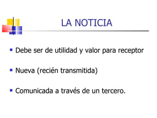 LA NOTICIA Debe ser de utilidad y valor para receptor Nueva (recién transmitida) ‏ Comunicada a través de un tercero.  
