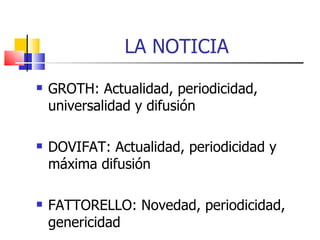 LA NOTICIA GROTH: Actualidad, periodicidad, universalidad y difusión DOVIFAT: Actualidad, periodicidad y máxima difusión FATTORELLO: Novedad, periodicidad, genericidad 