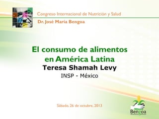 Congreso Internacional de Nutrición y Salud
Dr. José María Bengoa

El consumo de alimentos
en América Latina
Teresa Shamah Levy
INSP - México

Sábado, 26 de octubre, 2013

 
