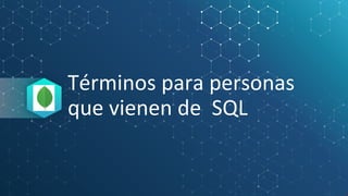 Términos para personas
que vienen de SQL
 