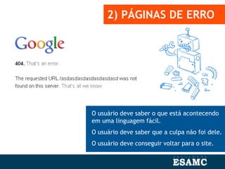 2) PÁGINAS DE ERRO
O usuário deve saber o que está acontecendo
em uma linguagem fácil.
O usuário deve saber que a culpa não foi dele.
O usuário deve conseguir voltar para o site.
 