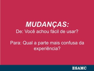 MUDANÇAS:
De: Você achou fácil de usar?
Para: Qual a parte mais confusa da
experiência?
 