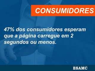 47% dos consumidores esperam
que a página carregue em 2
segundos ou menos.
CONSUMIDORES
 