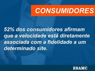 52% dos consumidores afirmam
que a velocidade está diretamente
associada com a fidelidade a um
determinado site.
CONSUMIDORES
 