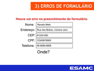 3) ERROS DE FORMULÁRIO
Nome:
Endereço:
CEP:
CPF:
Telefone:
Renato Melo
Rua dos Bobos, número zero
01234-000
12345678900
48 6666-6666
Houve um erro no preenchimento do formulário.
Onde?
 