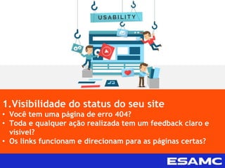 1.Visibilidade do status do seu site
• Você tem uma página de erro 404?
• Toda e qualquer ação realizada tem um feedback claro e
visível?
• Os links funcionam e direcionam para as páginas certas?
 