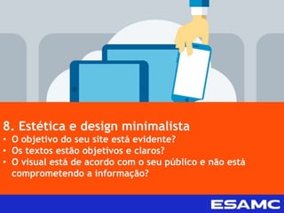 8. Estética e design minimalista
• O objetivo do seu site está evidente?
• Os textos estão objetivos e claros?
• O visual está de acordo com o seu público e não está
comprometendo a informação?
 