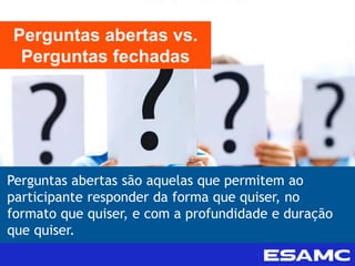 Perguntas abertas são aquelas que permitem ao
participante responder da forma que quiser, no
formato que quiser, e com a profundidade e duração
que quiser.
Perguntas abertas vs.
Perguntas fechadas
 