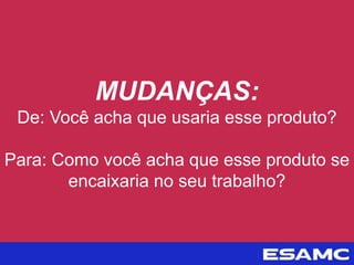MUDANÇAS:
De: Você acha que usaria esse produto?
Para: Como você acha que esse produto se
encaixaria no seu trabalho?
 