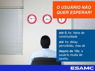 até 0,1s: ideia de
continuidade
até 1s: delay
percebido, mas ok
depois de 10s: o
usuário muda de
tarefa.
O USUÁRIO NÃO
QUER ESPERAR!
 